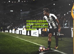 中国体彩网|卡西利亚斯深情告白与穆里尼奥尽释前嫌，反思往昔应主动沟通化解分歧