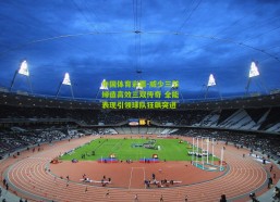 中国体育彩票-威少三节缔造高效三双传奇 全能表现引领球队狂飙突进