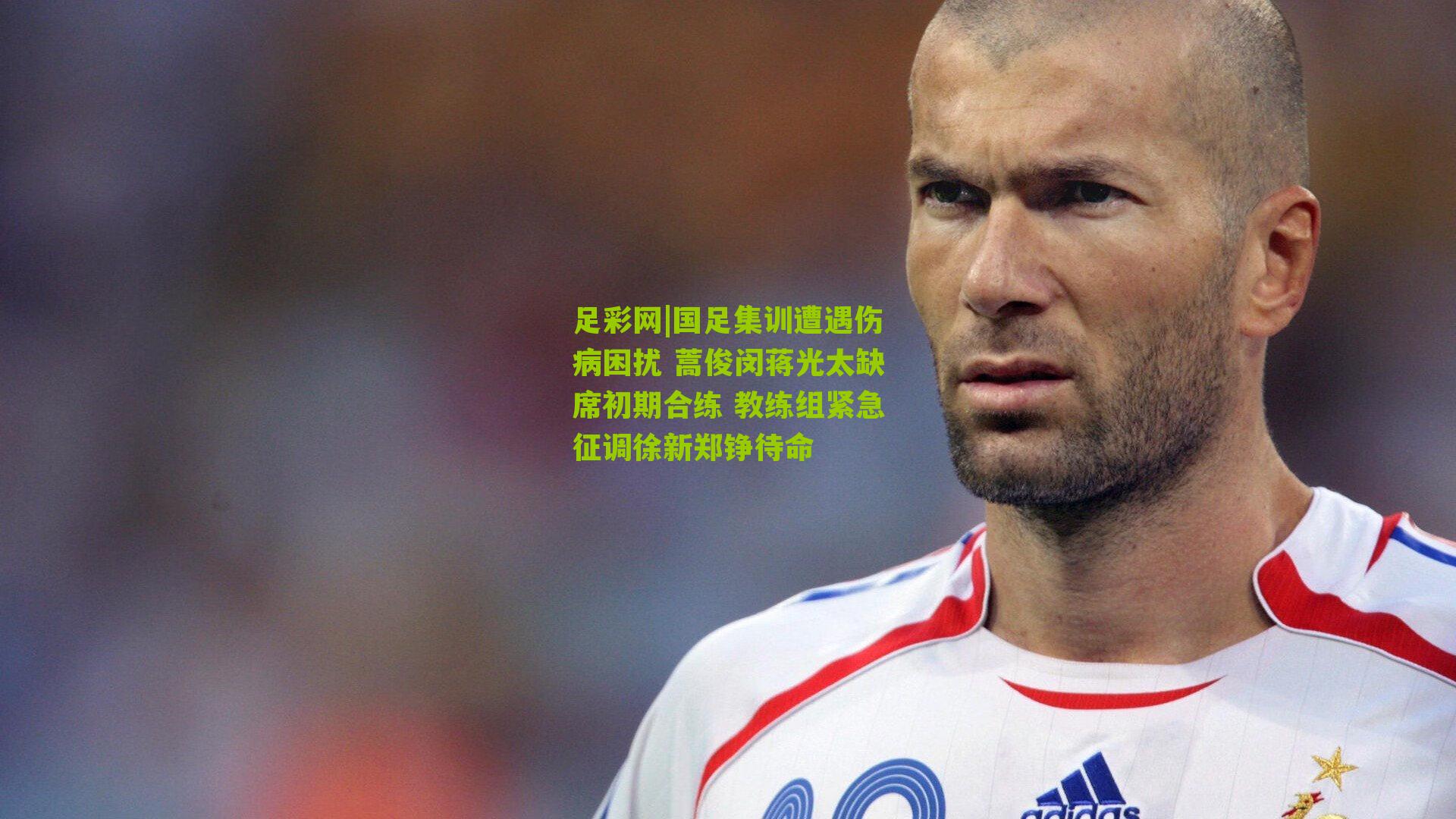 国足集训遭遇伤病困扰 蒿俊闵蒋光太缺席初期合练 教练组紧急征调徐新郑铮待命