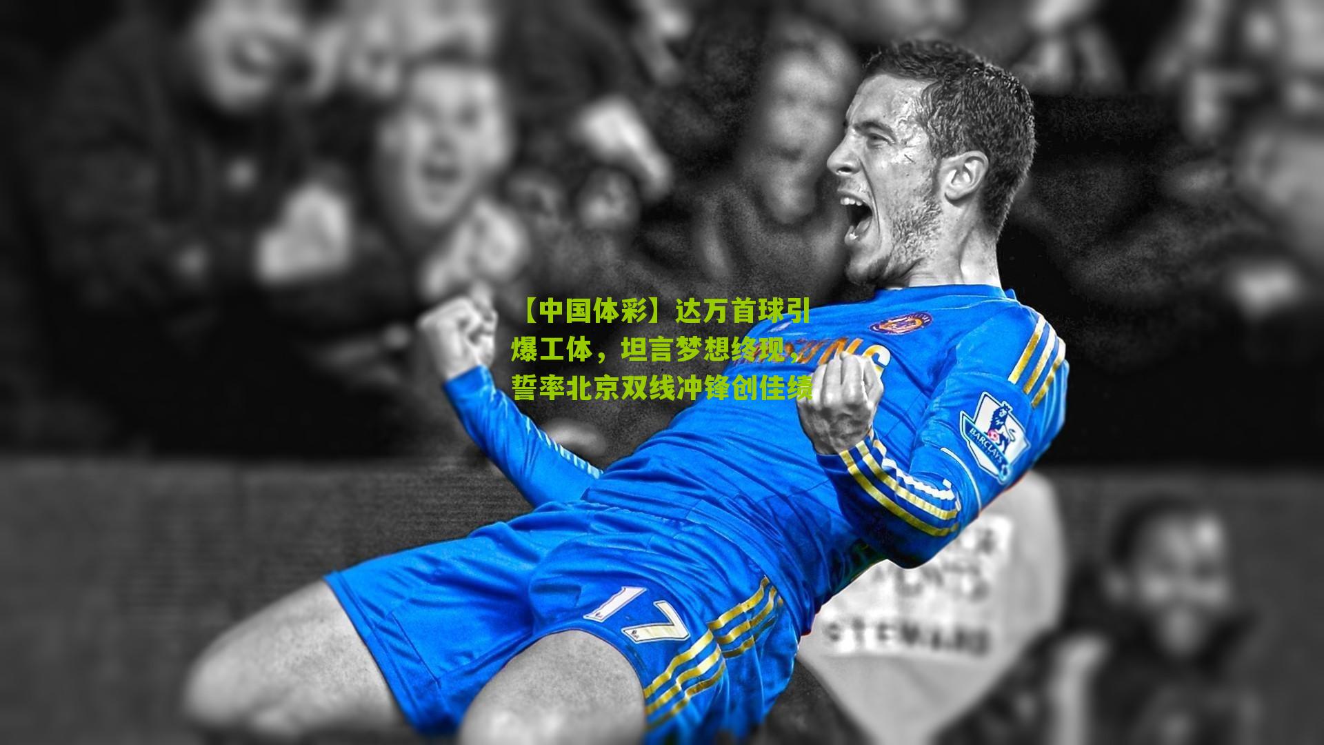 达万首球引爆工体，坦言梦想终现，誓率北京双线冲锋创佳绩