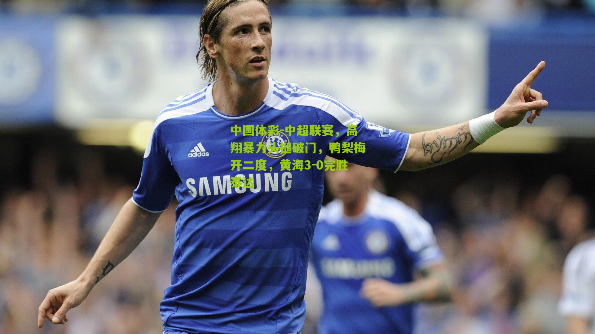 中超联赛，高翔暴力头槌破门，鸭梨梅开二度，黄海3-0完胜泰达