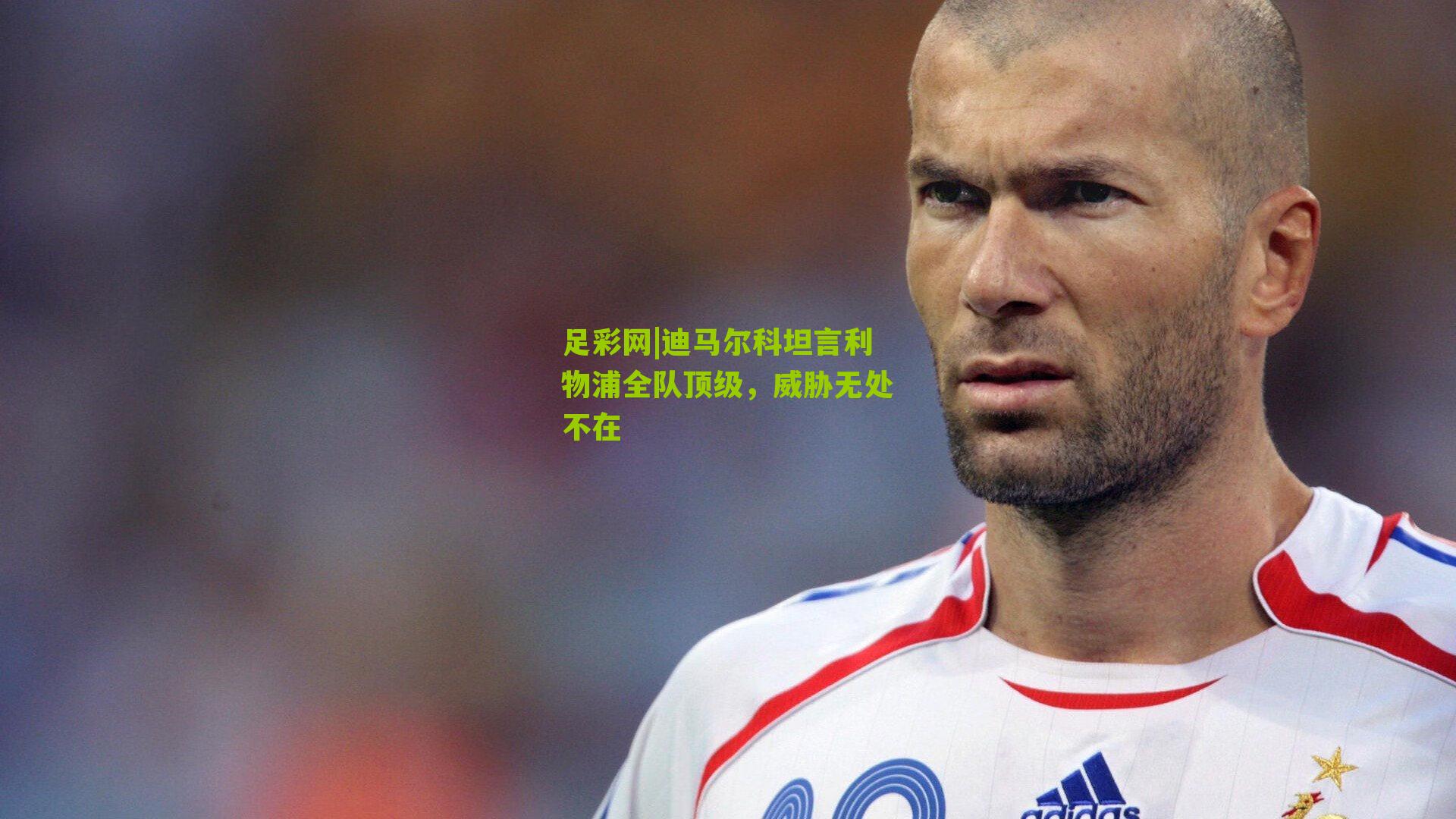 迪马尔科坦言利物浦全队顶级，威胁无处不在