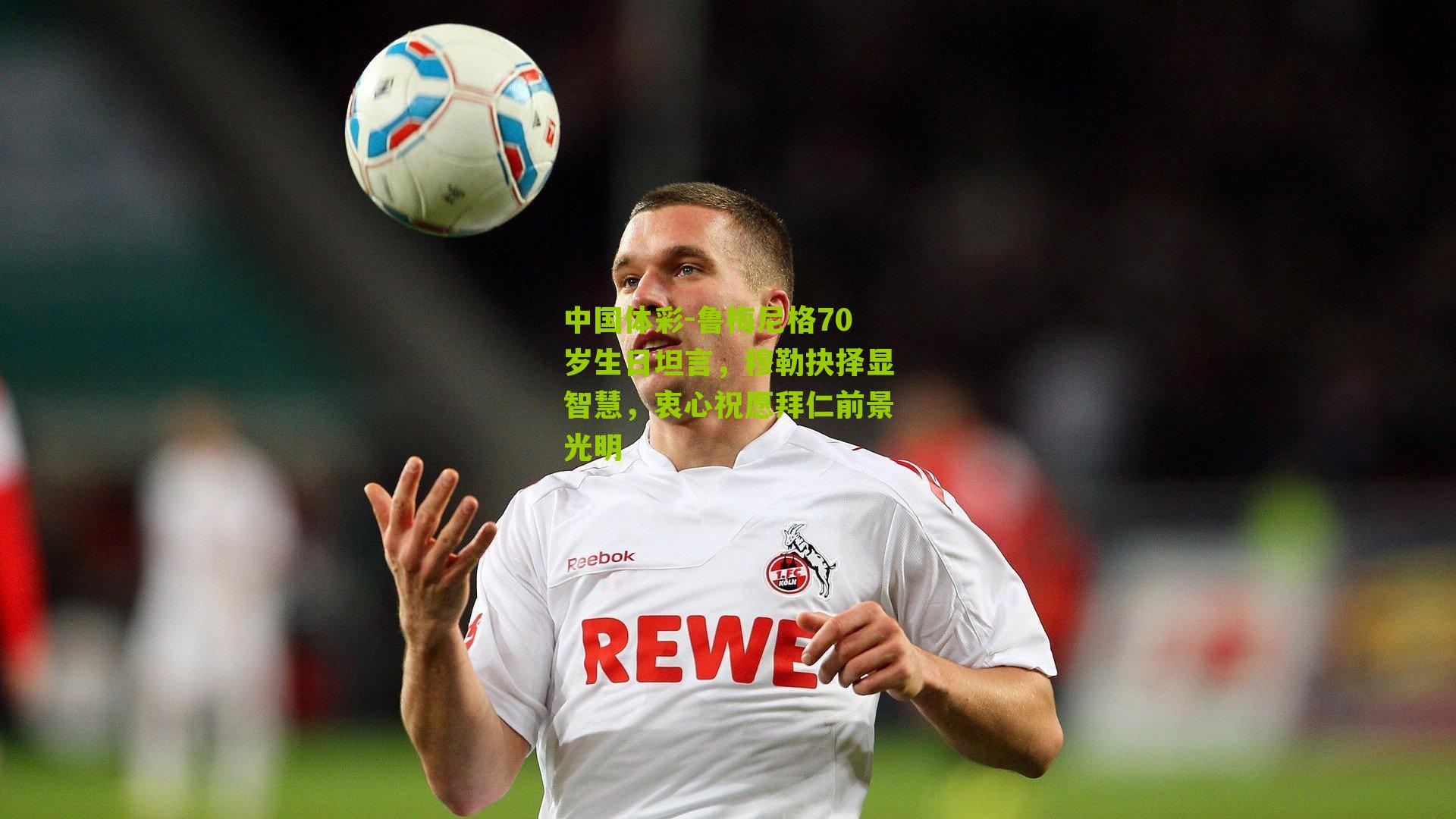 鲁梅尼格70岁生日坦言,穆勒抉择显智慧,衷心祝愿拜仁前景光明