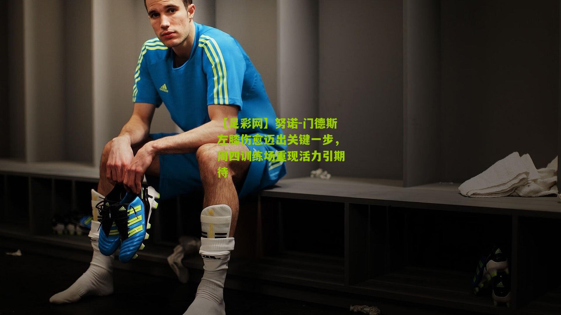 努诺-门德斯左膝伤愈迈出关键一步,周四训练场重现活力引期待