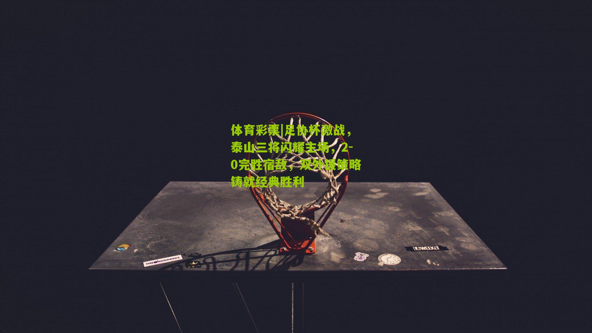 足协杯激战，泰山三将闪耀主场，2-0完胜宿敌，双外援策略铸就经典胜利