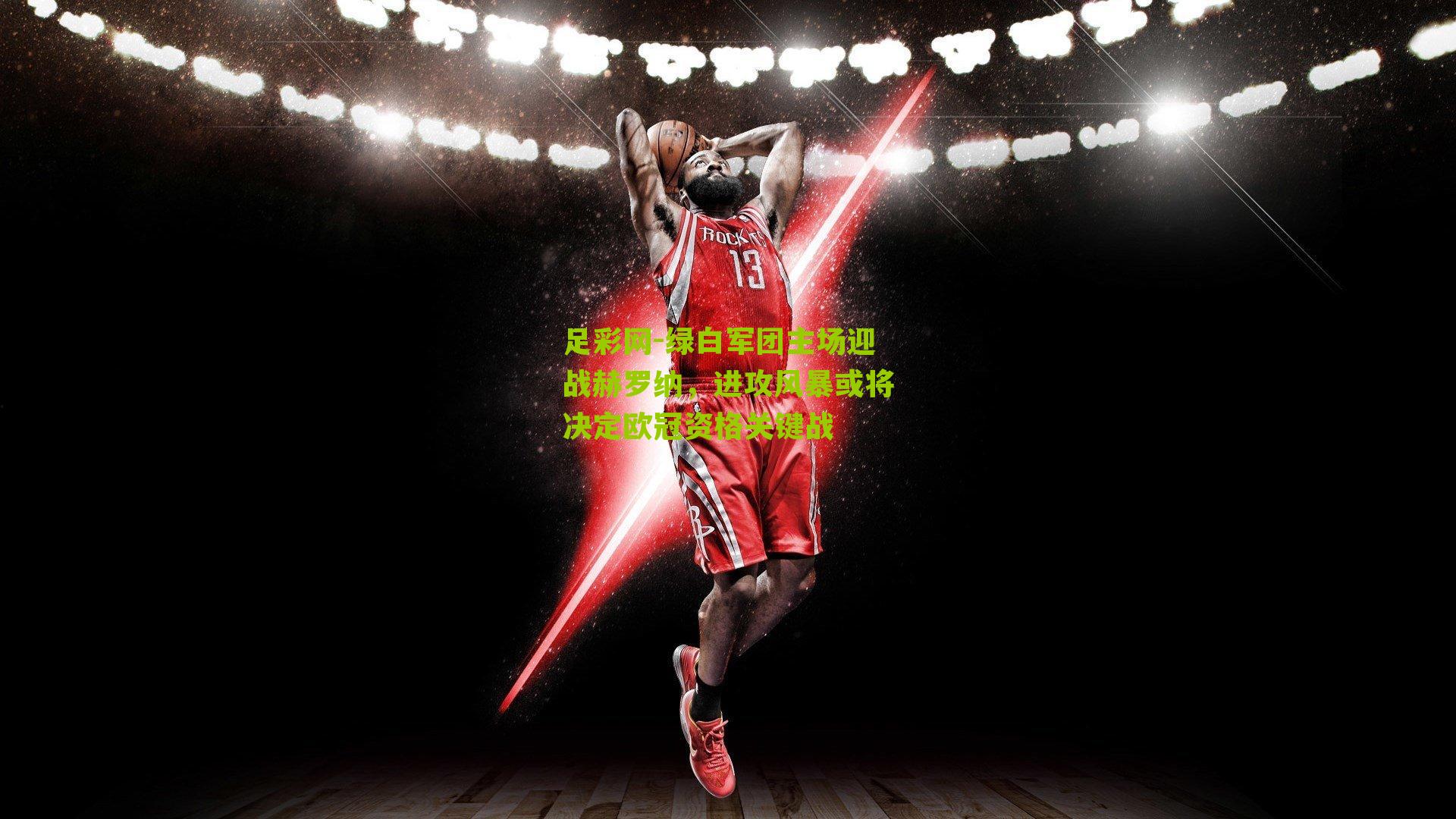 绿白军团主场迎战赫罗纳,进攻风暴或将决定欧冠资格关键战