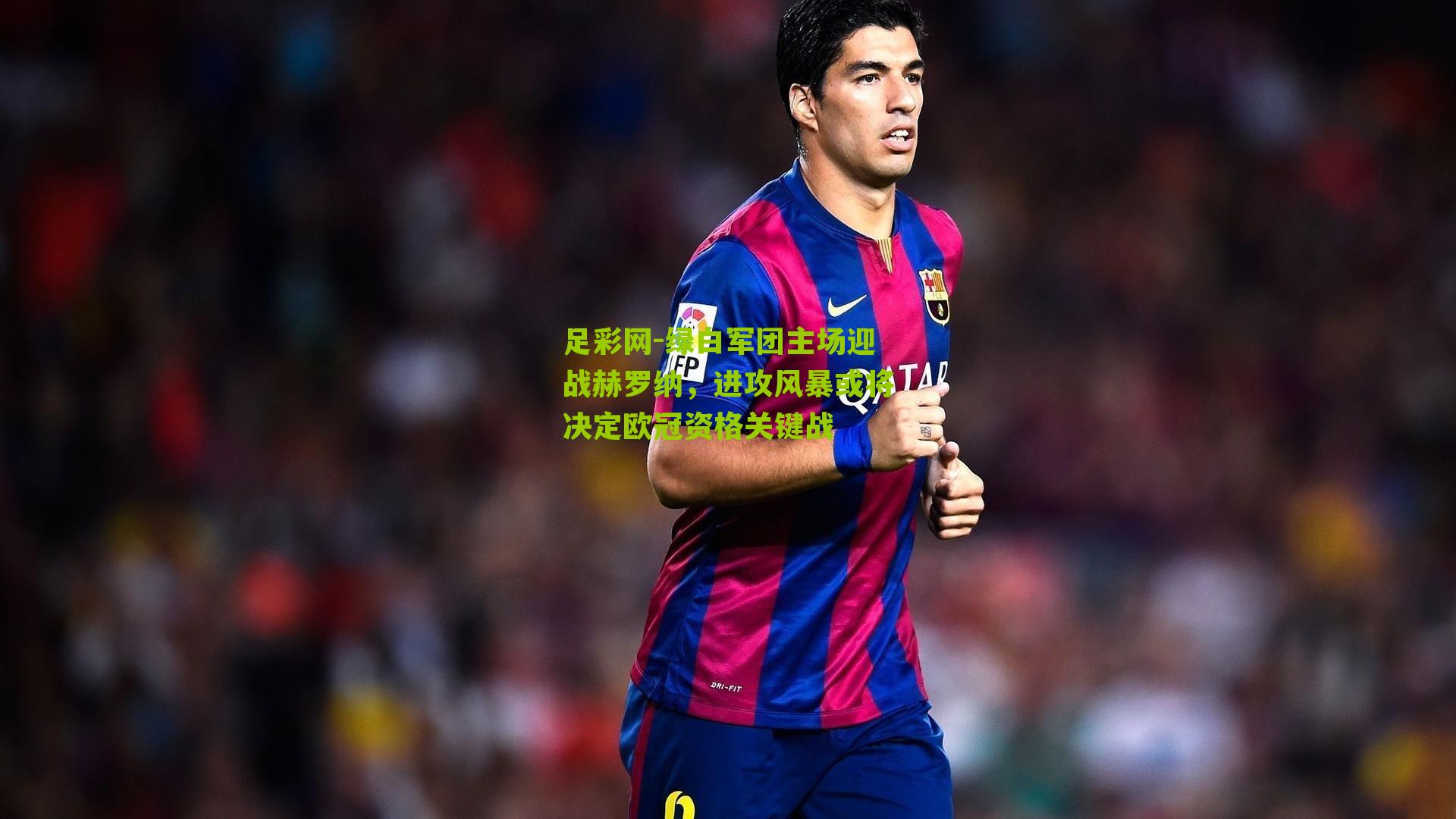 绿白军团主场迎战赫罗纳,进攻风暴或将决定欧冠资格关键战